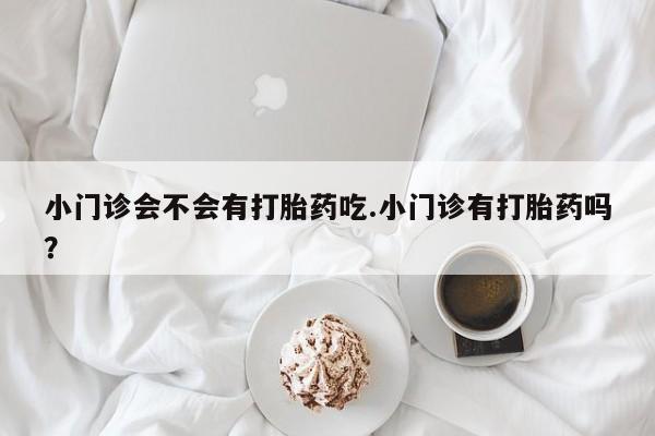 米非米索网上私人药店微信小门诊会不会有打胎药吃.小门诊有打胎药吗？