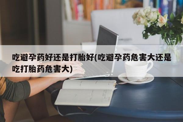 米非米索网上私人药店微信吃避孕药好还是打胎好(吃避孕药危害大还是吃打胎药危害大)