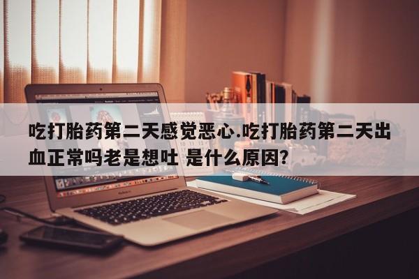 米非米索网上私人药店微信吃打胎药第二天感觉恶心.吃打胎药第二天出血正常吗老是想吐 是什么原因？