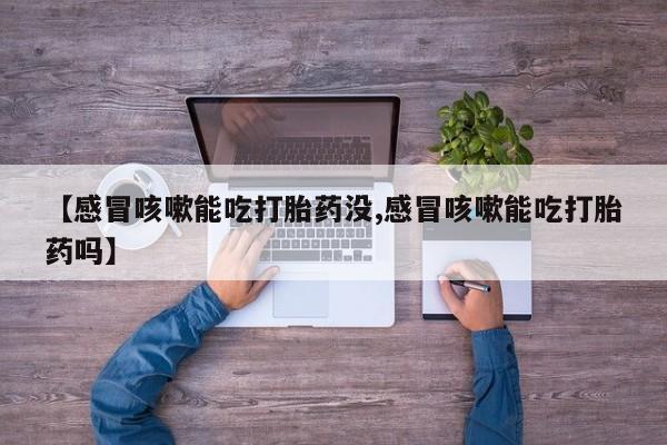 米非米索网上私人药店微信【感冒咳嗽能吃打胎药没,感冒咳嗽能吃打胎药吗】