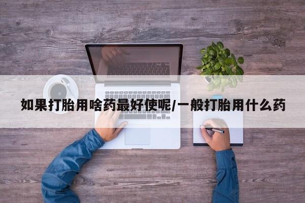 米非米索网上私人药店微信如果打胎用啥药最好使呢/一般打胎用什么药