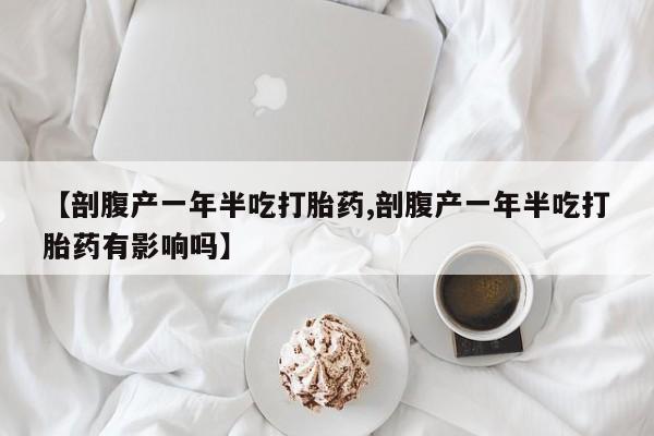米非米索网上私人药店微信【剖腹产一年半吃打胎药,剖腹产一年半吃打胎药有影响吗】