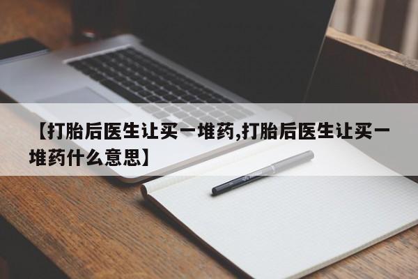 米非米索网上私人药店微信【打胎后医生让买一堆药,打胎后医生让买一堆药什么意思】