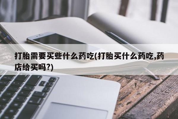 米非米索网上私人药店微信打胎需要买些什么药吃(打胎买什么药吃,药店给买吗?)
