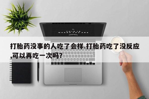 米非米索网上私人药店微信打胎药没事的人吃了会样.打胎药吃了没反应,可以再吃一次吗？