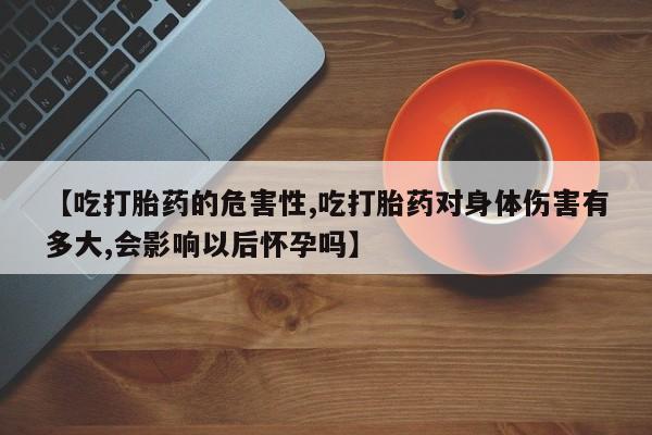 米非米索网上私人药店微信【吃打胎药的危害性,吃打胎药对身体伤害有多大,会影响以后怀孕吗】
