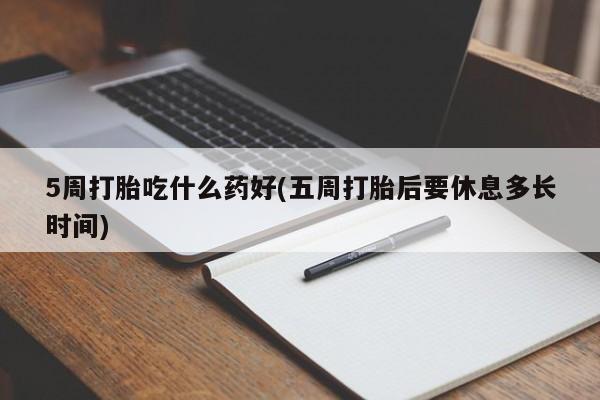 米非米索网上私人药店微信5周打胎吃什么药好(五周打胎后要休息多长时间)