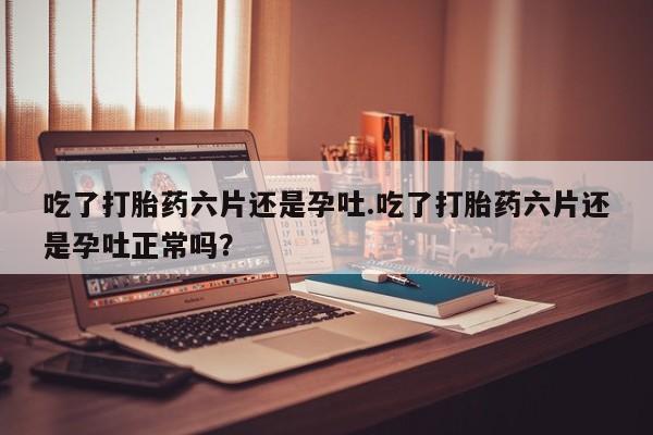 米非米索网上私人药店微信吃了打胎药六片还是孕吐.吃了打胎药六片还是孕吐正常吗？