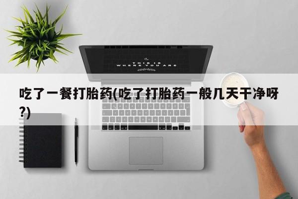 米非米索网上私人药店微信吃了一餐打胎药(吃了打胎药一般几天干净呀?)