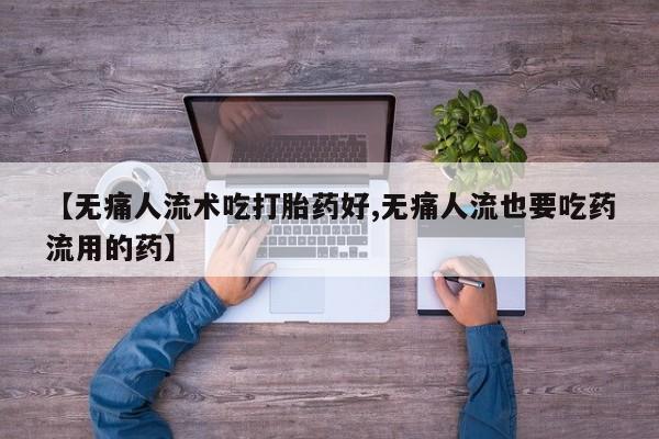 米非米索网上私人药店微信【无痛人流术吃打胎药好,无痛人流也要吃药流用的药】