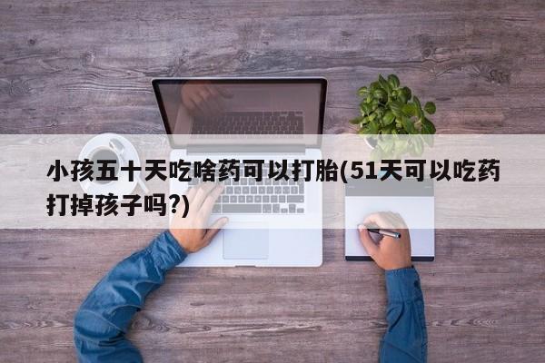 米非米索网上私人药店微信小孩五十天吃啥药可以打胎(51天可以吃药打掉孩子吗?)