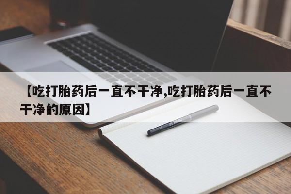 米非米索网上私人药店微信【吃打胎药后一直不干净,吃打胎药后一直不干净的原因】