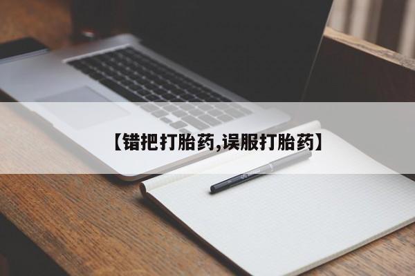 米非米索网上私人药店微信【错把打胎药,误服打胎药】