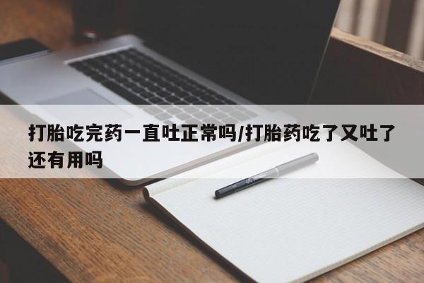 米非米索网上私人药店微信打胎吃完药一直吐正常吗/打胎药吃了又吐了还有用吗