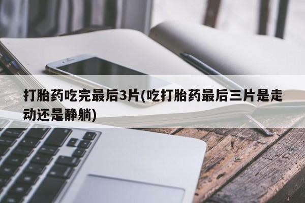 米非米索网上私人药店微信打胎药吃完最后3片(吃打胎药最后三片是走动还是静躺)
