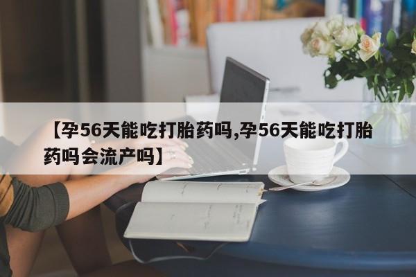 米非米索网上私人药店微信【孕56天能吃打胎药吗,孕56天能吃打胎药吗会流产吗】