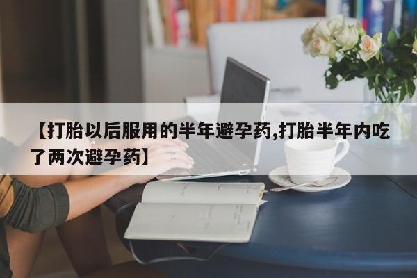 米非米索网上私人药店微信【打胎以后服用的半年避孕药,打胎半年内吃了两次避孕药】