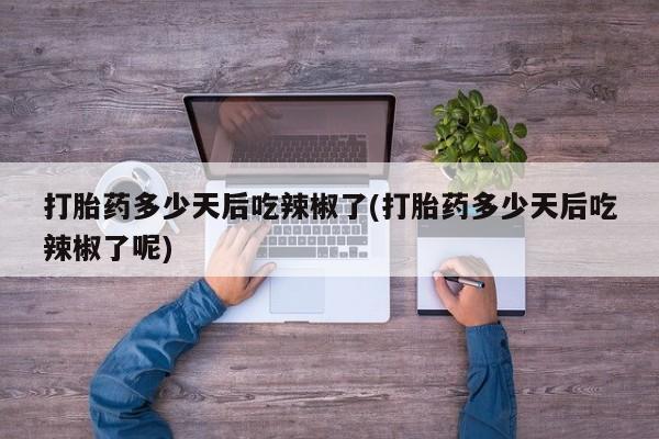 米非米索网上私人药店微信打胎药多少天后吃辣椒了(打胎药多少天后吃辣椒了呢)