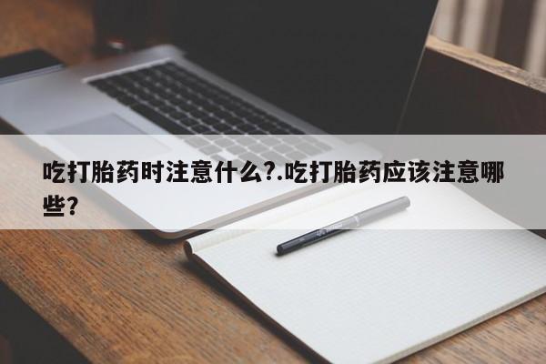 米非米索网上私人药店微信吃打胎药时注意什么?.吃打胎药应该注意哪些?