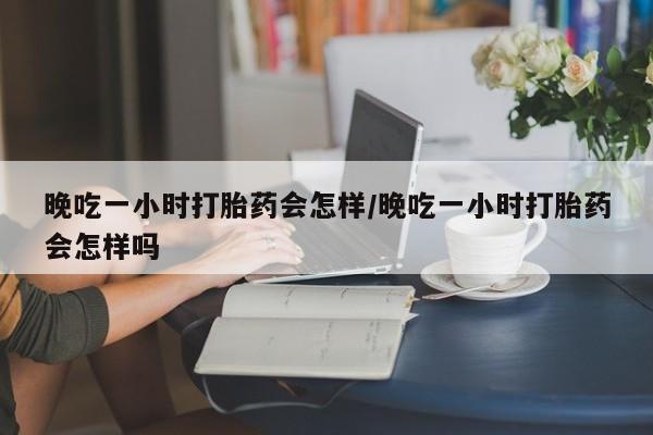 米非米索网上私人药店微信晚吃一小时打胎药会怎样/晚吃一小时打胎药会怎样吗