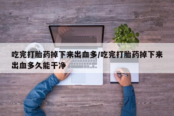 米非米索网上私人药店微信吃完打胎药掉下来出血多/吃完打胎药掉下来出血多久能干净