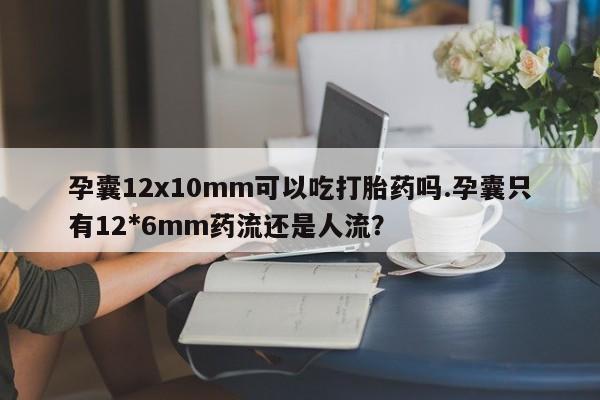 米非米索网上私人药店微信孕囊12x10mm可以吃打胎药吗.孕囊只有12*6mm药流还是人流?