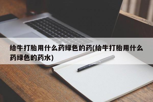 米非米索网上私人药店微信给牛打胎用什么药绿色的药(给牛打胎用什么药绿色的药水)