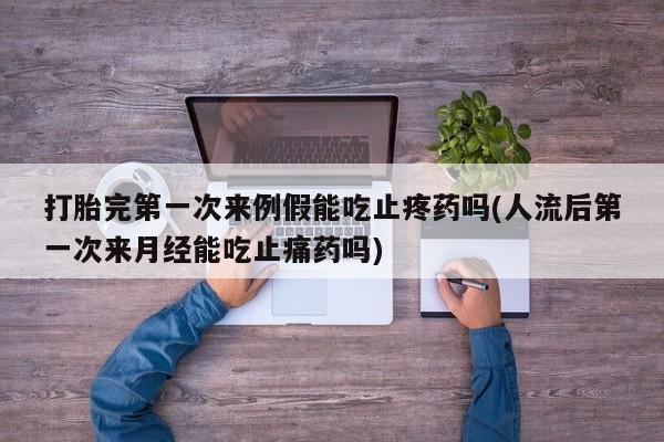 米非米索网上私人药店微信打胎完第一次来例假能吃止疼药吗(人流后第一次来月经能吃止痛药吗)