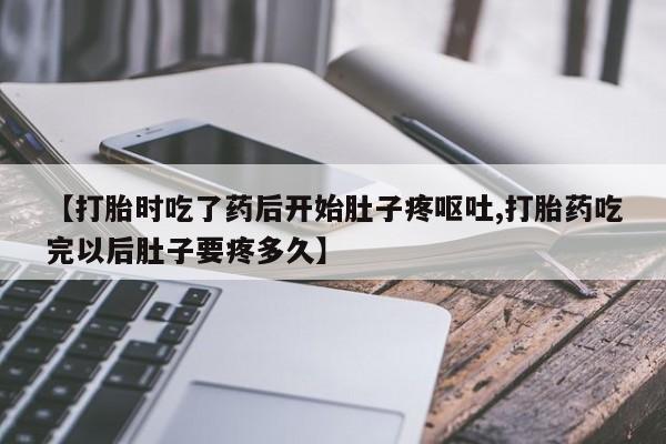 米非米索网上私人药店微信【打胎时吃了药后开始肚子疼呕吐,打胎药吃完以后肚子要疼多久】