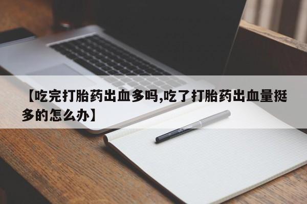 米非米索网上私人药店微信【吃完打胎药出血多吗,吃了打胎药出血量挺多的怎么办】