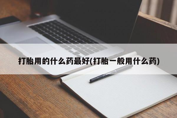 米非米索网上私人药店微信打胎用的什么药最好(打胎一般用什么药)