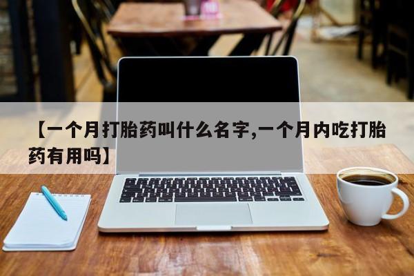 米非米索网上私人药店微信【一个月打胎药叫什么名字,一个月内吃打胎药有用吗】