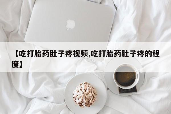 米非米索网上私人药店微信【吃打胎药肚子疼视频,吃打胎药肚子疼的程度】