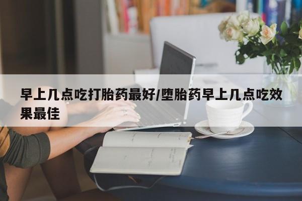 米非米索网上私人药店微信早上几点吃打胎药最好/堕胎药早上几点吃效果最佳