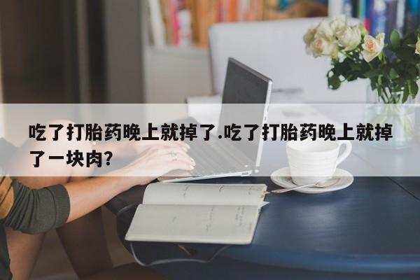 米非米索网上私人药店微信吃了打胎药晚上就掉了.吃了打胎药晚上就掉了一块肉？