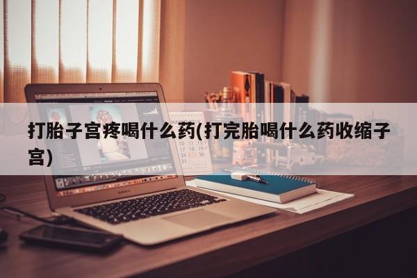 米非米索网上私人药店微信打胎子宫疼喝什么药(打完胎喝什么药收缩子宫)