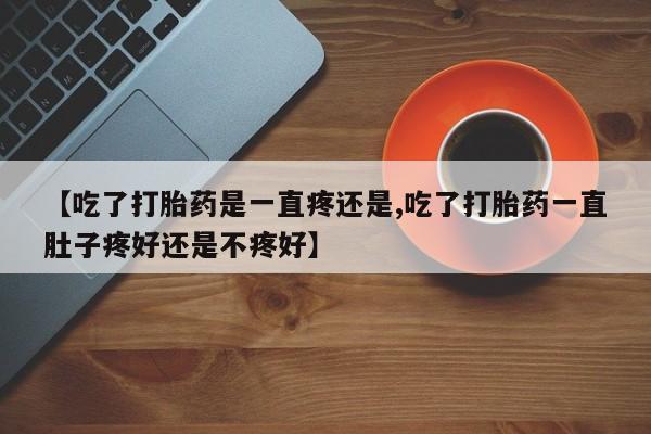 米非米索网上私人药店微信【吃了打胎药是一直疼还是,吃了打胎药一直肚子疼好还是不疼好】