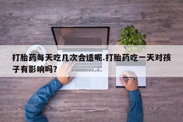 米非米索网上私人药店微信打胎药每天吃几次合适呢.打胎药吃一天对孩子有影响吗？